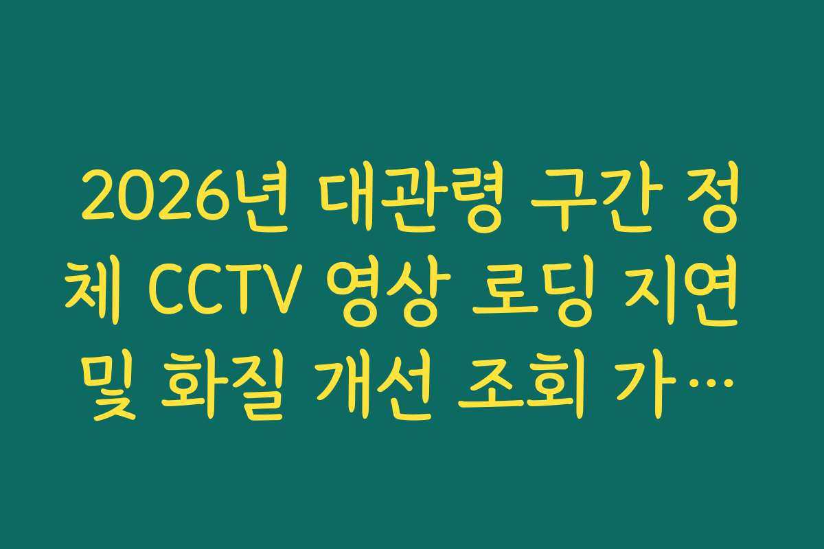 2026년 대관령 구간 정체 CCTV 영상 로딩 지연 및 화질 개선 조회 가이드 2026년 대관령 구간 정체 CCTV 영상 로딩 지연 및 화질 개선 조회 가이드