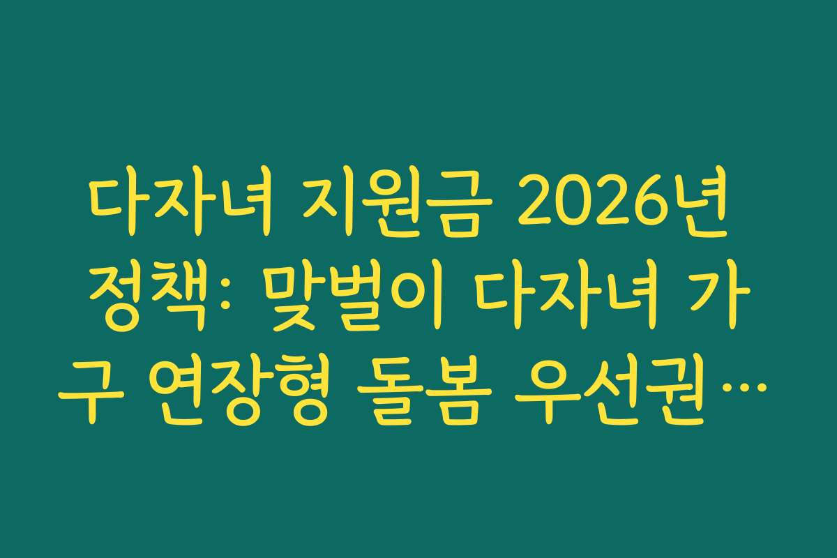 다자녀 지원금 2026년 정책: 맞벌이 다자녀 가구 연장형 돌봄 우선권 부여