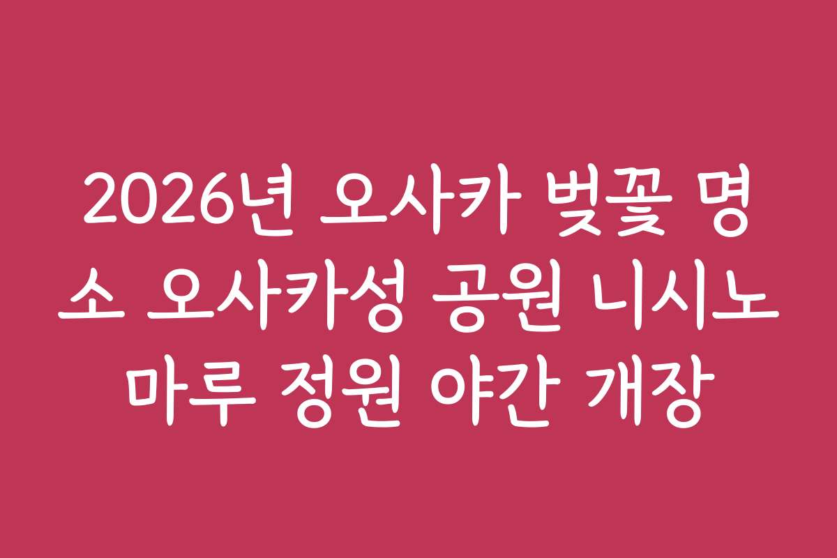 2026년 오사카 벚꽃 명소 오사카성 공원 니시노마루 정원 야간 개장 2026년 오사카 벚꽃 명소 오사카성 공원 니시노마루 정원 야간 개장