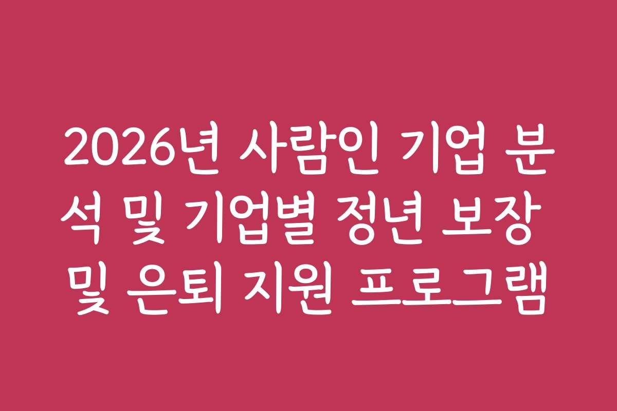 2026년 사람인 기업 분석 및 기업별 정년 보장 및 은퇴 지원 프로그램