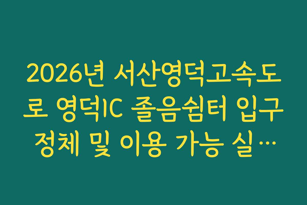2026년 서산영덕고속도로 영덕IC 졸음쉼터 입구 정체 및 이용 가능 실시간 가이드