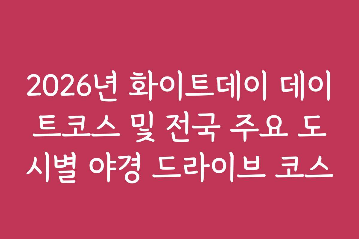 2026년 화이트데이 데이트코스 및 전국 주요 도시별 야경 드라이브 코스 2026년 화이트데이 데이트코스 및 전국 주요 도시별 야경 드라이브 코스