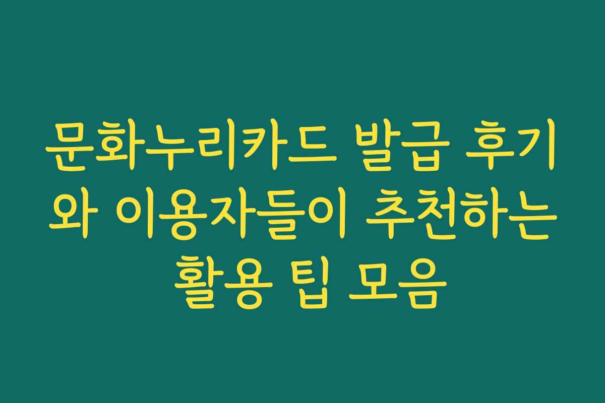 문화누리카드 발급 후기와 이용자들이 추천하는 활용 팁 모음