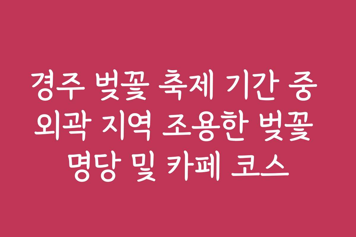경주 벚꽃 축제 기간 중 외곽 지역 조용한 벚꽃 명당 및 카페 코스
