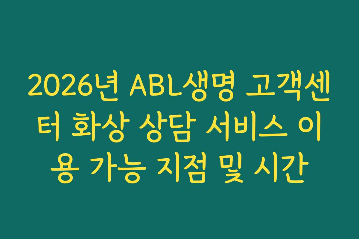 2026년 ABL생명 고객센터 화상 상담 서비스 이용 가능 지점 및 시간 2026년 ABL생명 고객센터 화상 상담 서비스 이용 가능 지점 및 시간