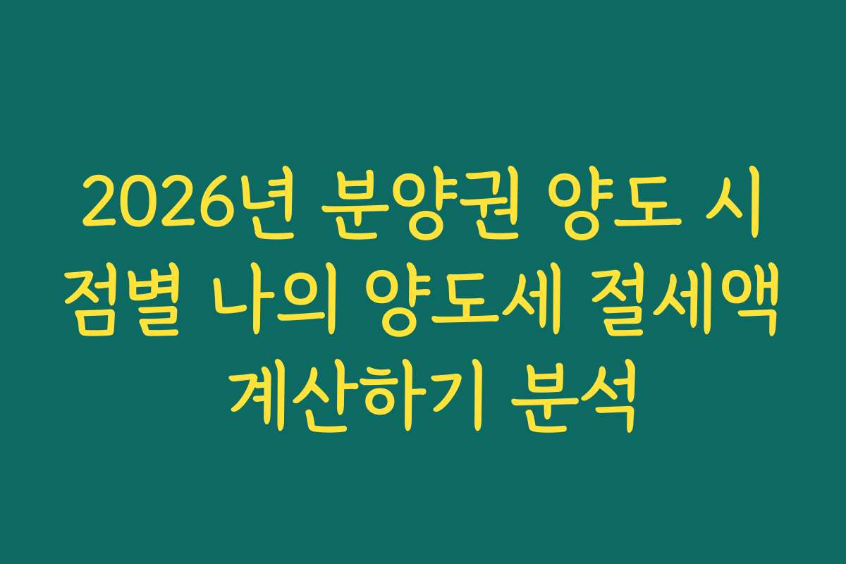 2026년 분양권 양도 시점별 나의 양도세 절세액 계산하기 분석