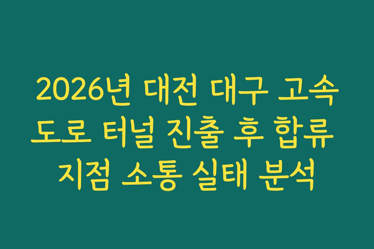 2026년 대전 대구 고속도로 터널 진출 후 합류 지점 소통 실태 분석