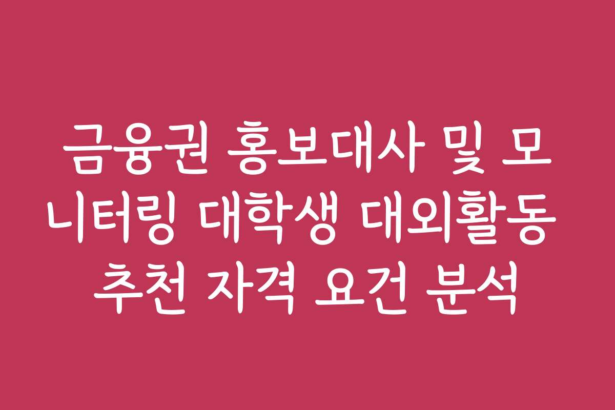 금융권 홍보대사 및 모니터링 대학생 대외활동 추천 자격 요건 분석