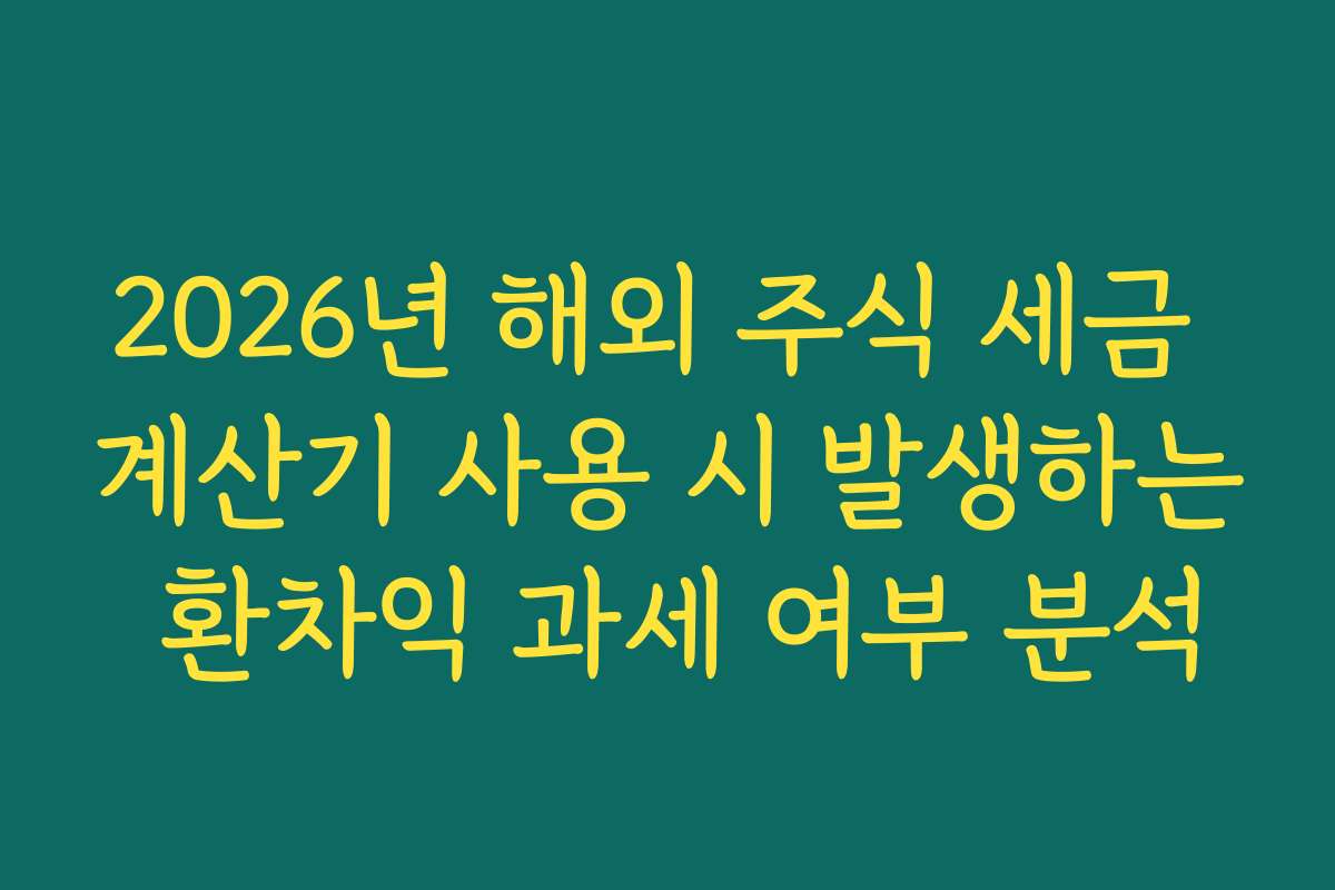 2026년 해외 주식 세금 계산기 사용 시 발생하는 환차익 과세 여부 분석