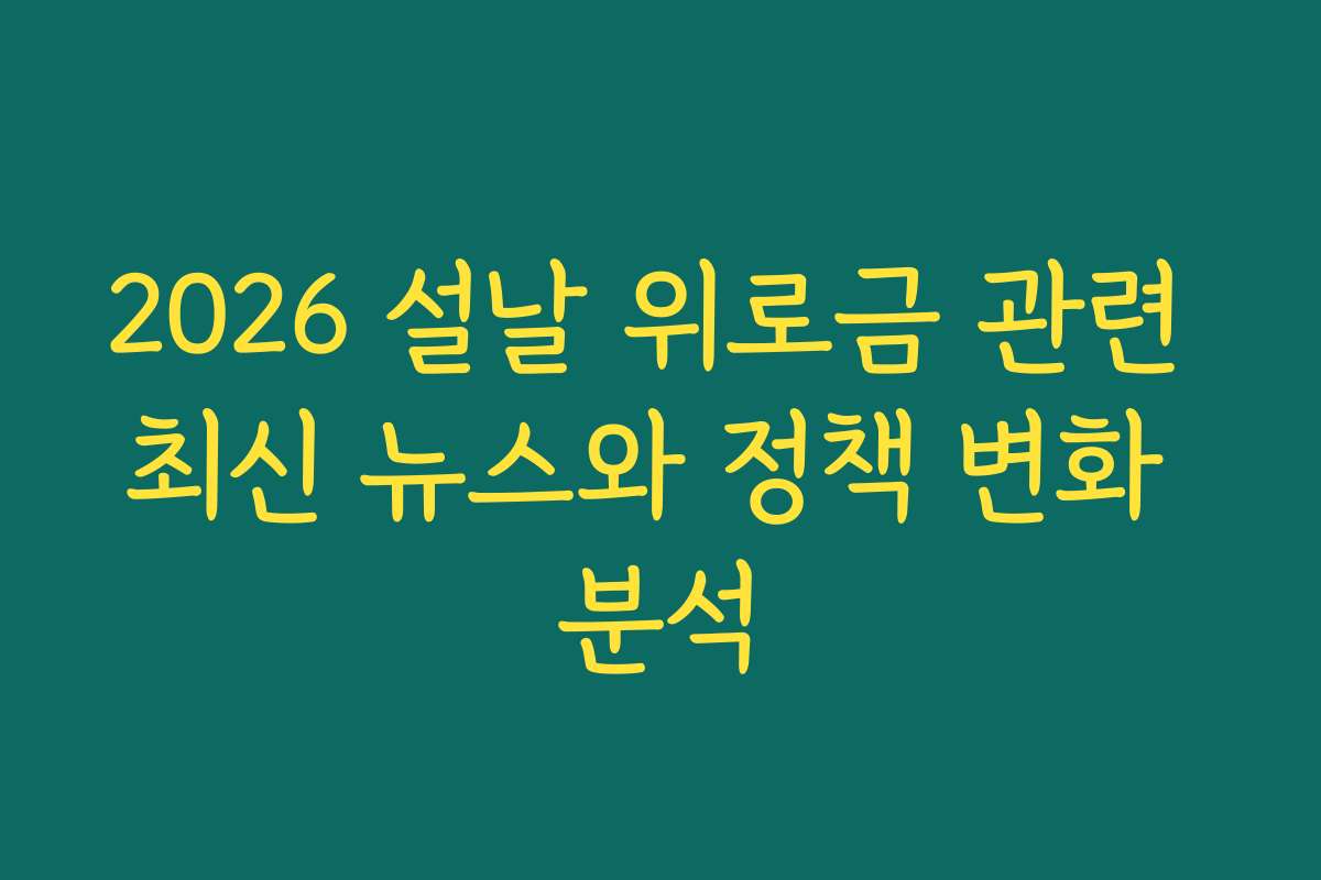 2026 설날 위로금 관련 최신 뉴스와 정책 변화 분석