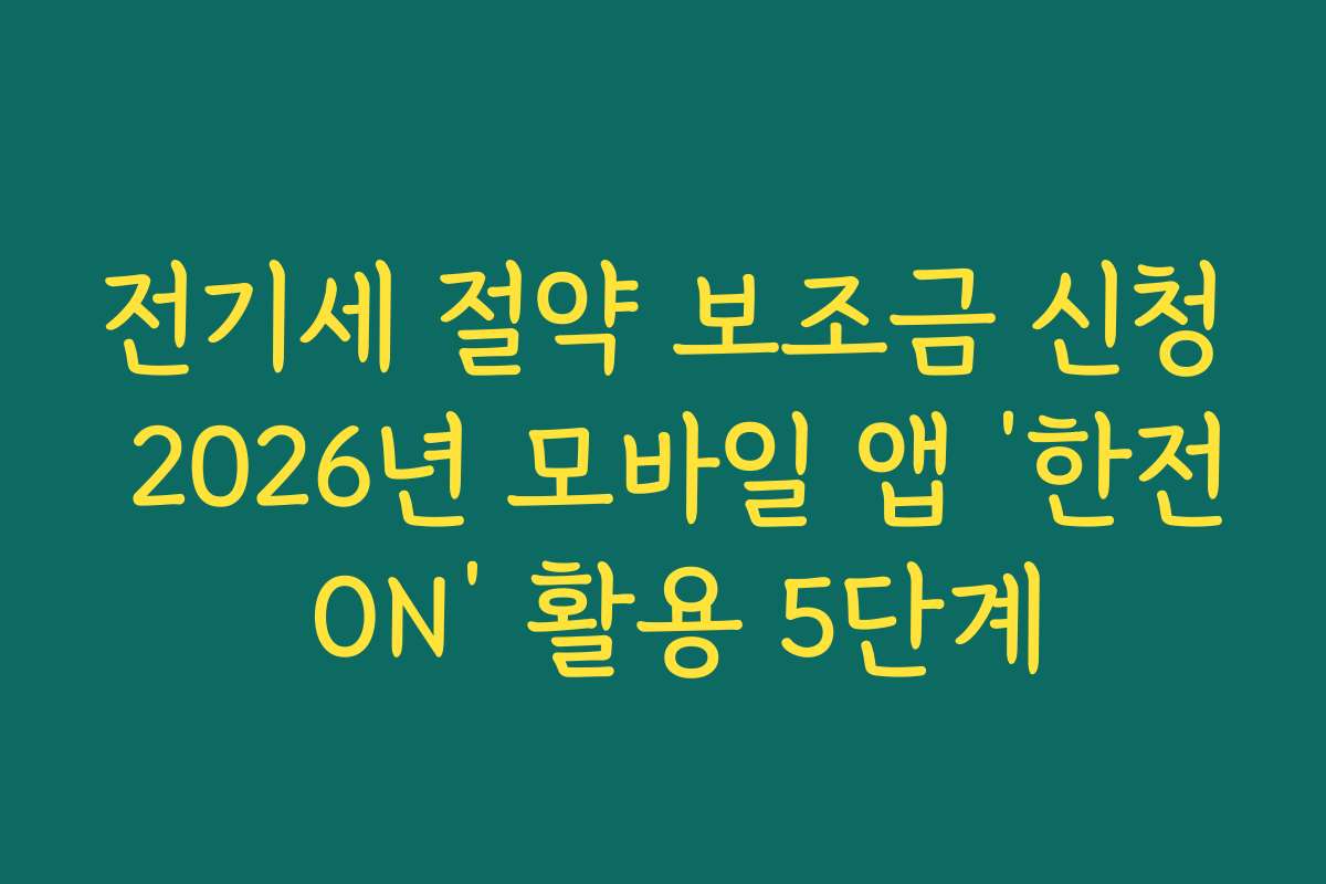 전기세 절약 보조금 신청 2026년 모바일 앱 ‘한전 ON’ 활용 5단계