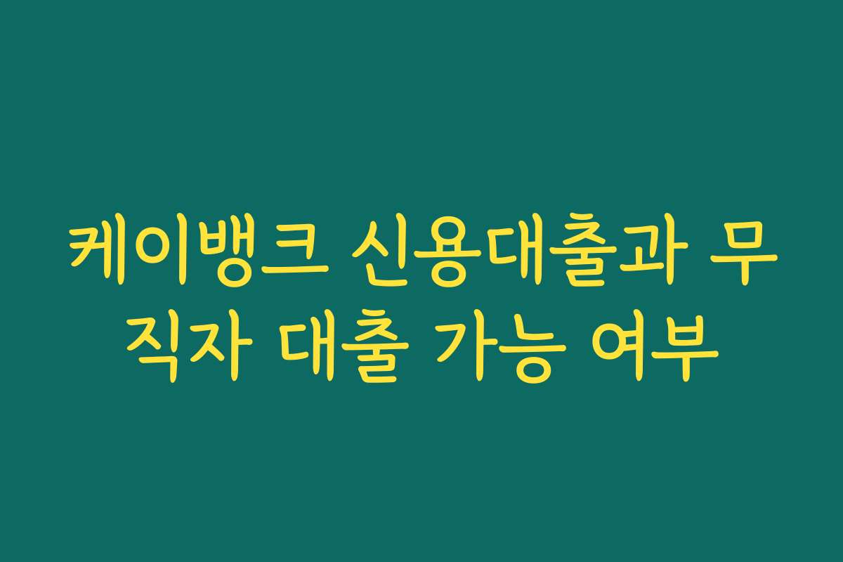 케이뱅크 신용대출과 무직자 대출 가능 여부