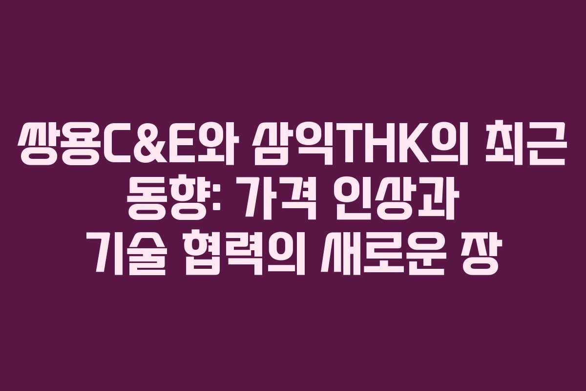 쌍용C&E와 삼익THK의 최근 동향: 가격 인상과 기술 협력의 새로운 장 쌍용C&E와 삼익THK의 최근 동향: 가격 인상과 기술 협력의 새로운 장