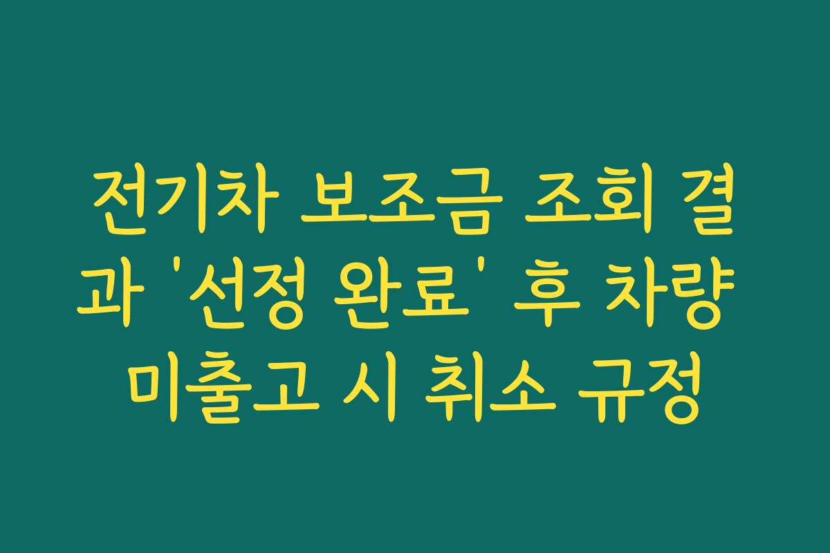 전기차 보조금 조회 결과 ‘선정 완료’ 후 차량 미출고 시 취소 규정