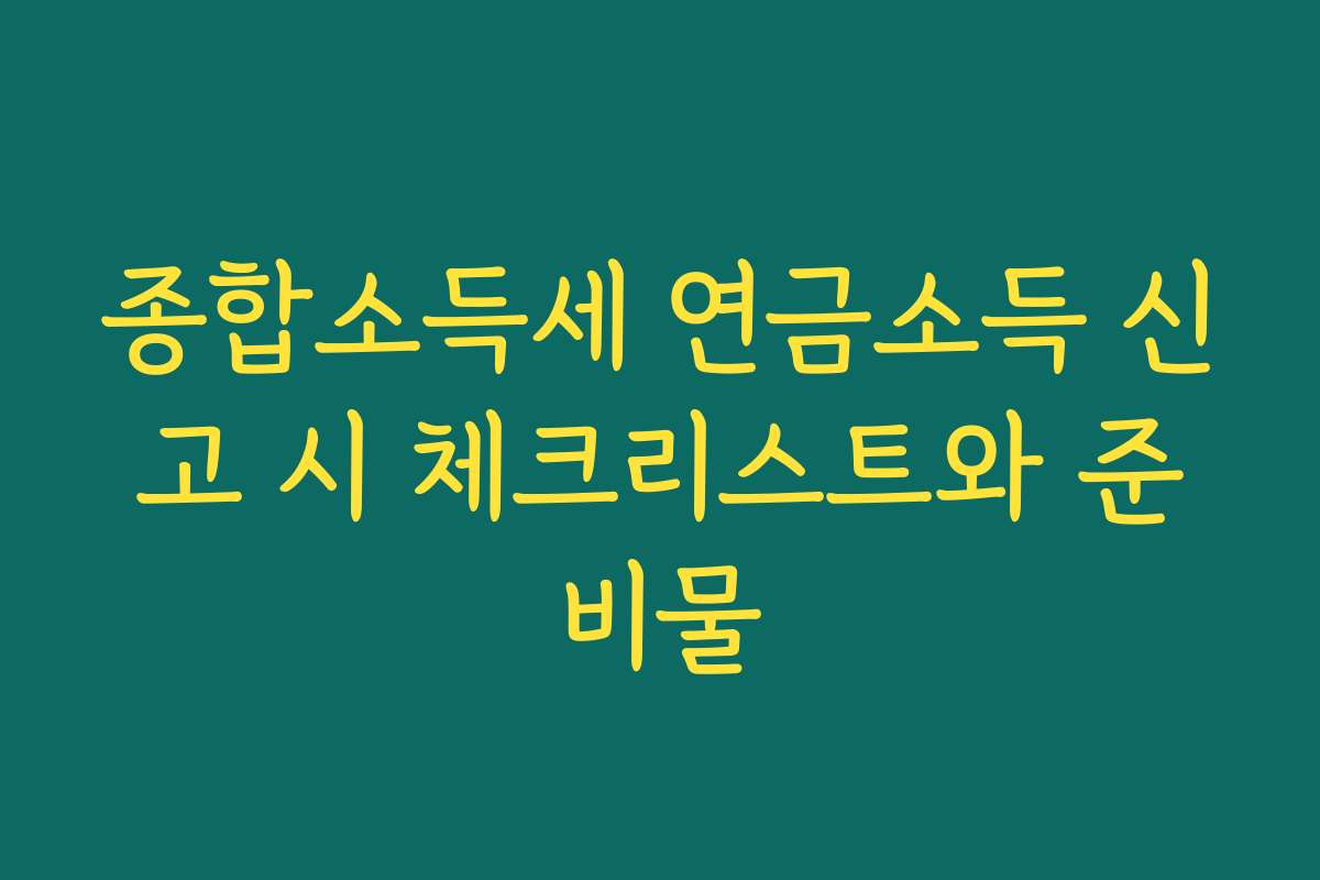 종합소득세 연금소득 신고 시 체크리스트와 준비물