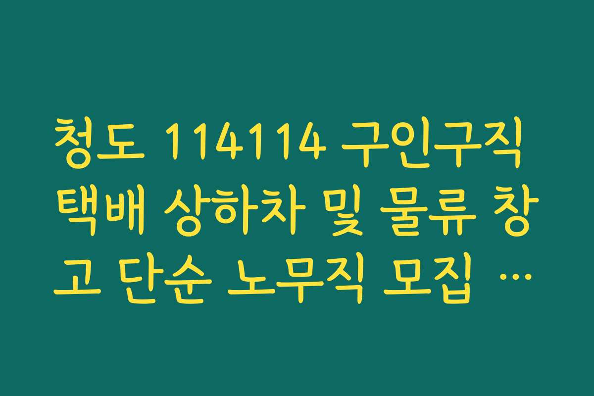 청도 114114 구인구직 택배 상하차 및 물류 창고 단순 노무직 모집 공고