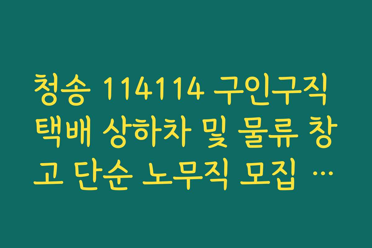 청송 114114 구인구직 택배 상하차 및 물류 창고 단순 노무직 모집 공고
