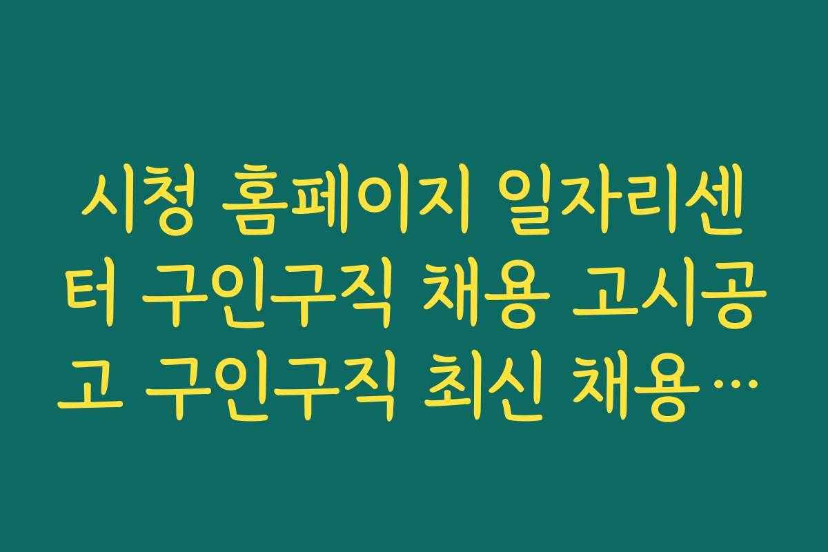 시청 홈페이지 일자리센터 구인구직 채용 고시공고 구인구직 최신 채용 트렌드와 채용 공고 활용법