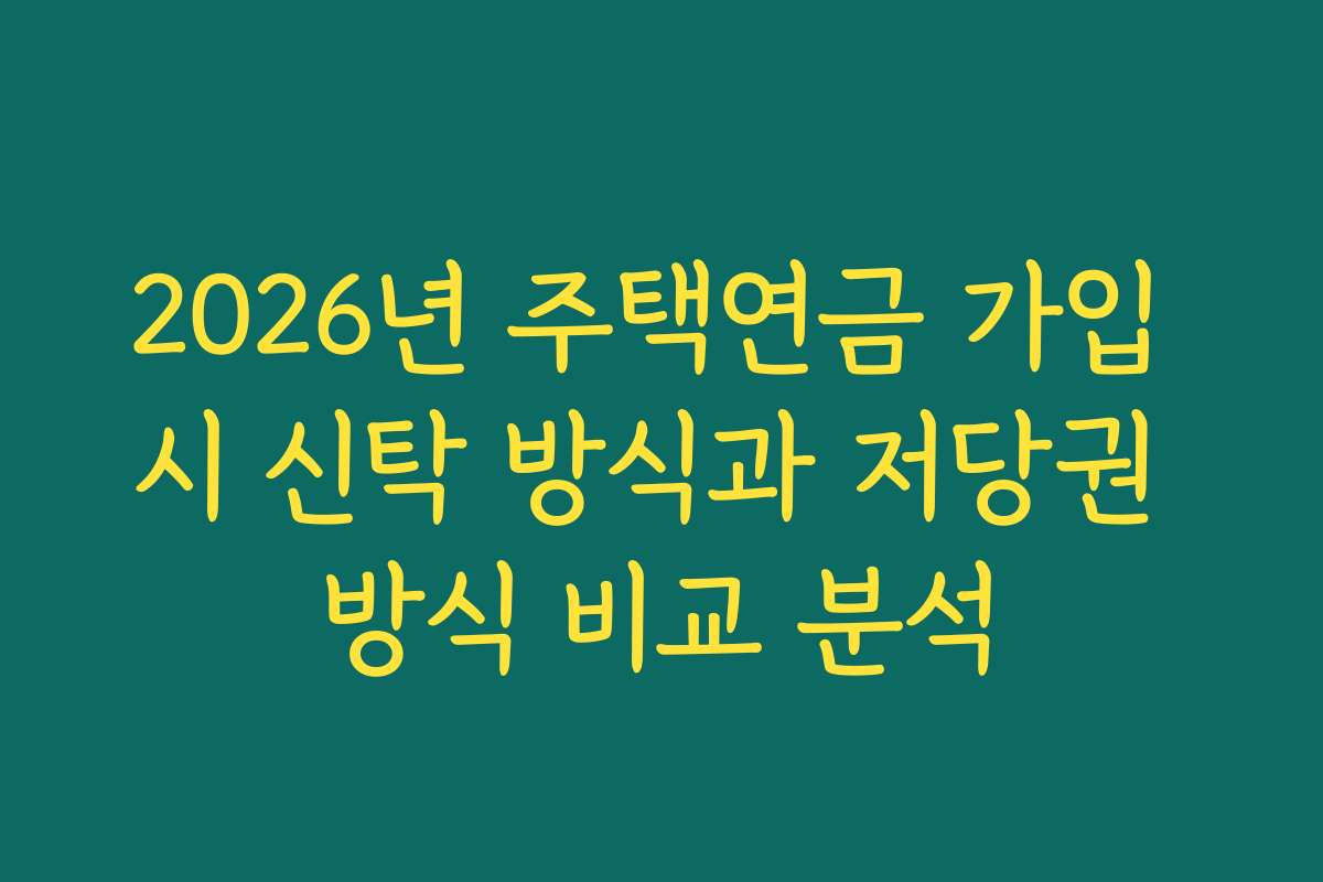 2026년 주택연금 가입 시 신탁 방식과 저당권 방식 비교 분석
