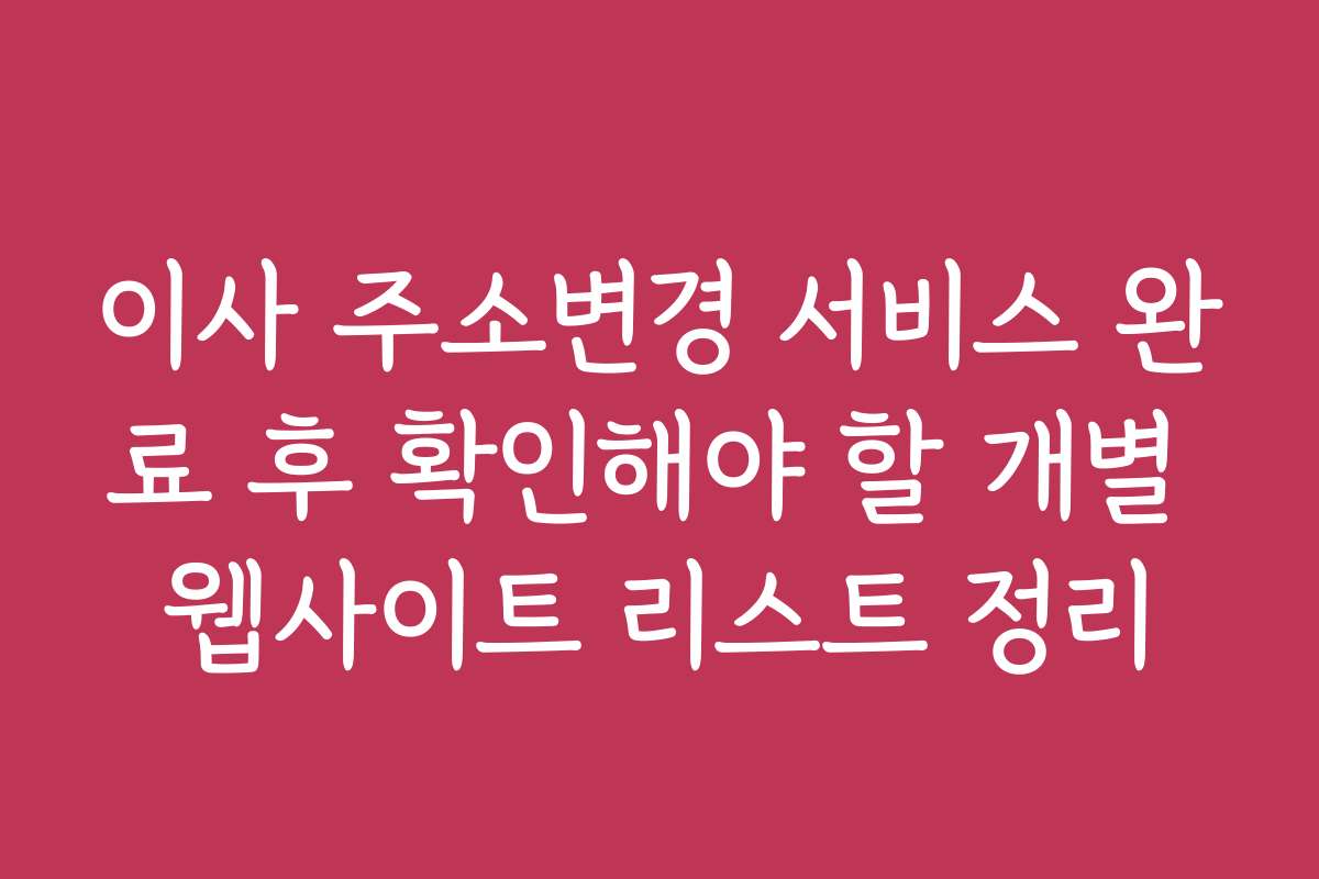 이사 주소변경 서비스 완료 후 확인해야 할 개별 웹사이트 리스트 정리 이사 주소변경 서비스 완료 후 확인해야 할 개별 웹사이트 리스트 정리