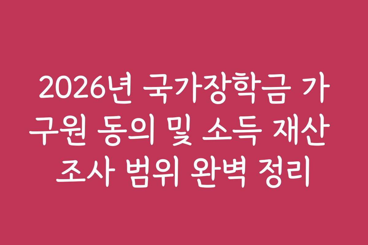 2026년 국가장학금 가구원 동의 및 소득 재산 조사 범위 완벽 정리