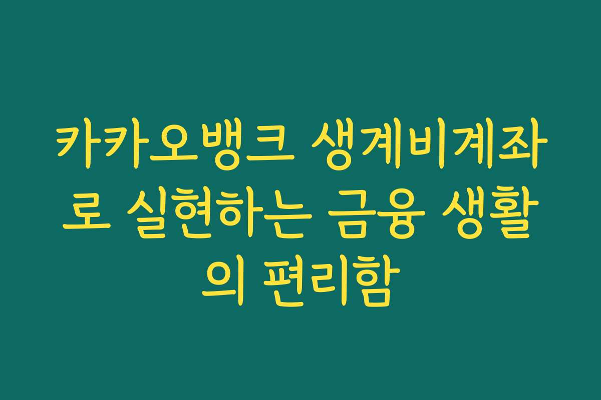 카카오뱅크 생계비계좌로 실현하는 금융 생활의 편리함
