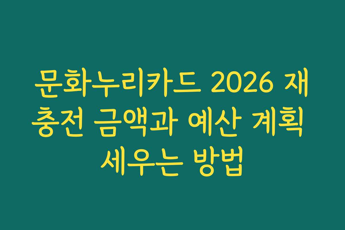 문화누리카드 2026 재충전 금액과 예산 계획 세우는 방법 문화누리카드 2026 재충전 금액과 예산 계획 세우는 방법