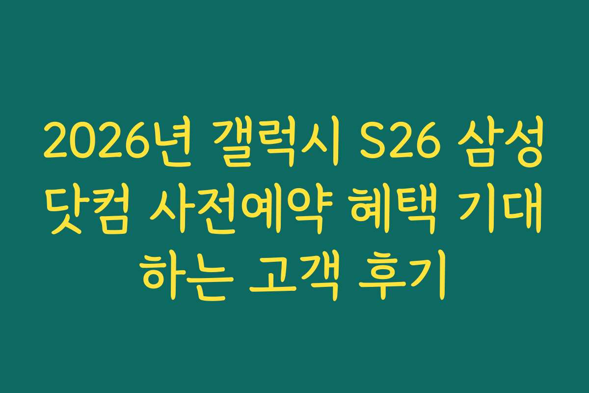 2026년 갤럭시 S26 삼성닷컴 사전예약 혜택 기대하는 고객 후기