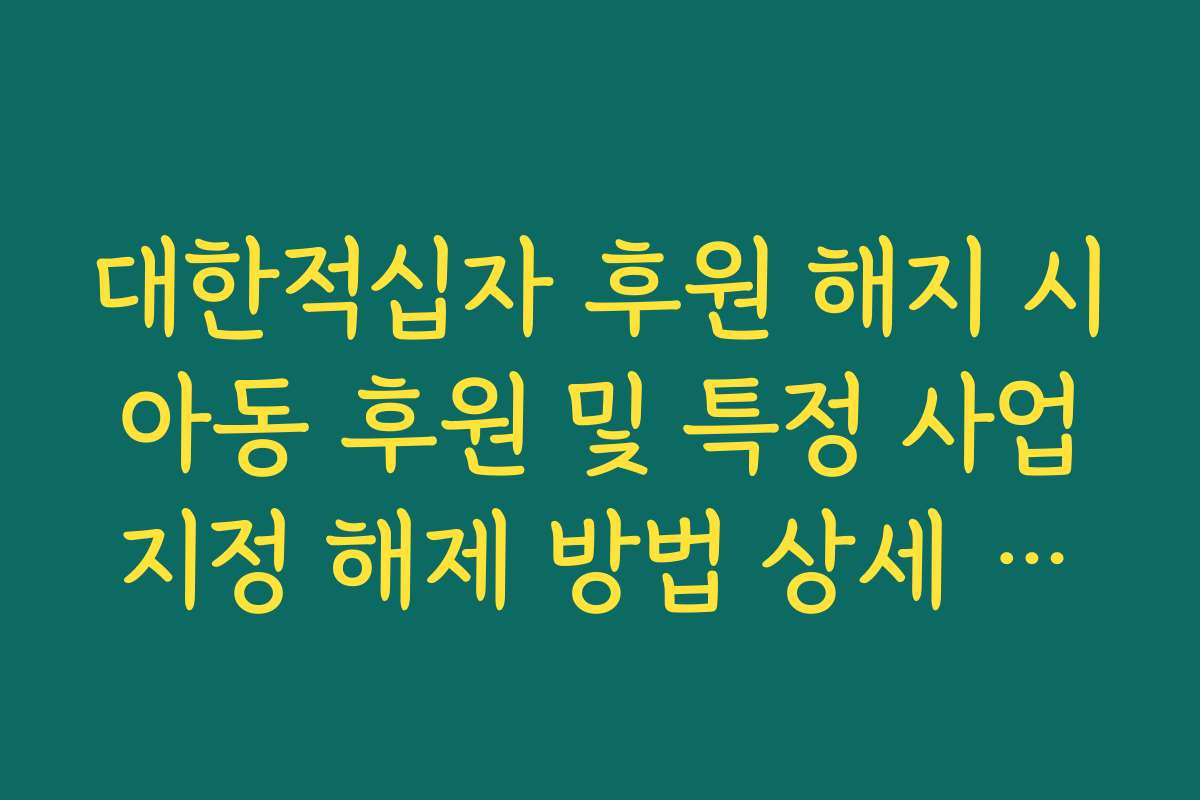대한적십자 후원 해지 시 아동 후원 및 특정 사업 지정 해제 방법 상세 정리 대한적십자 후원 해지 시 아동 후원 및 특정 사업 지정 해제 방법 상세 정리