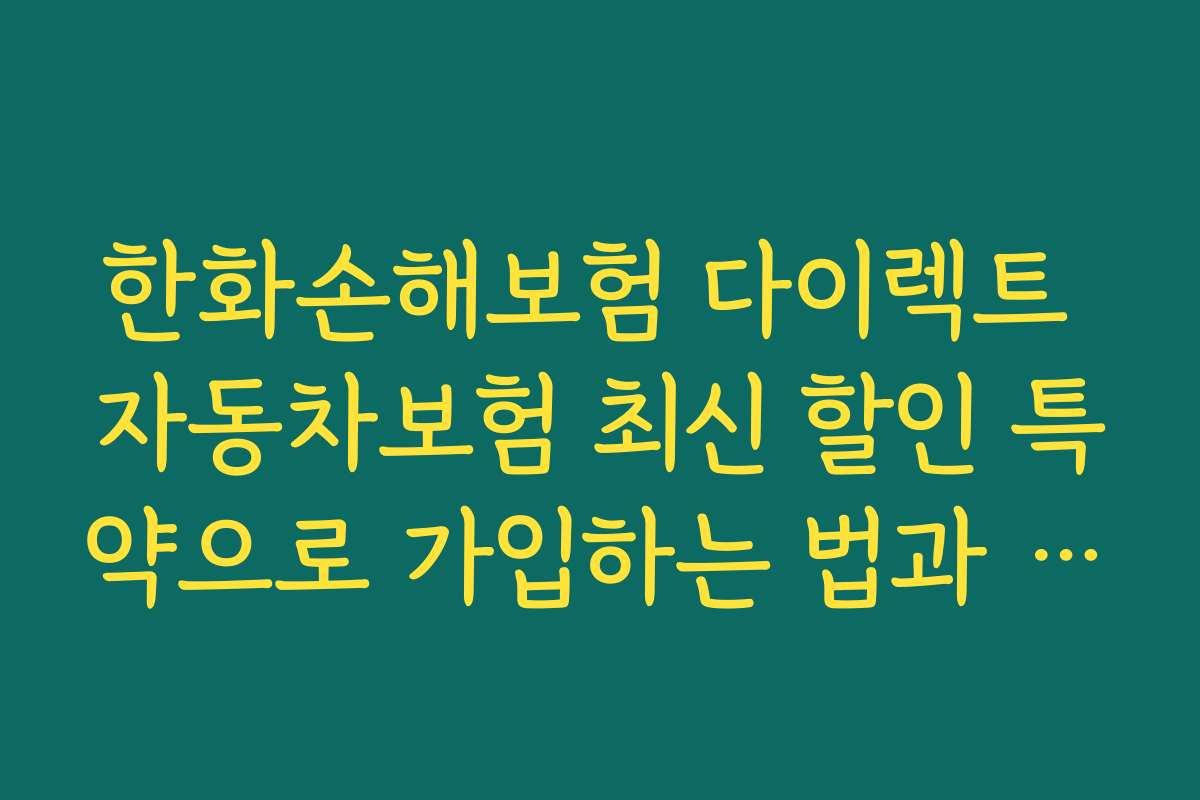 한화손해보험 다이렉트 자동차보험 최신 할인 특약으로 가입하는 법과 절차 상세 안내