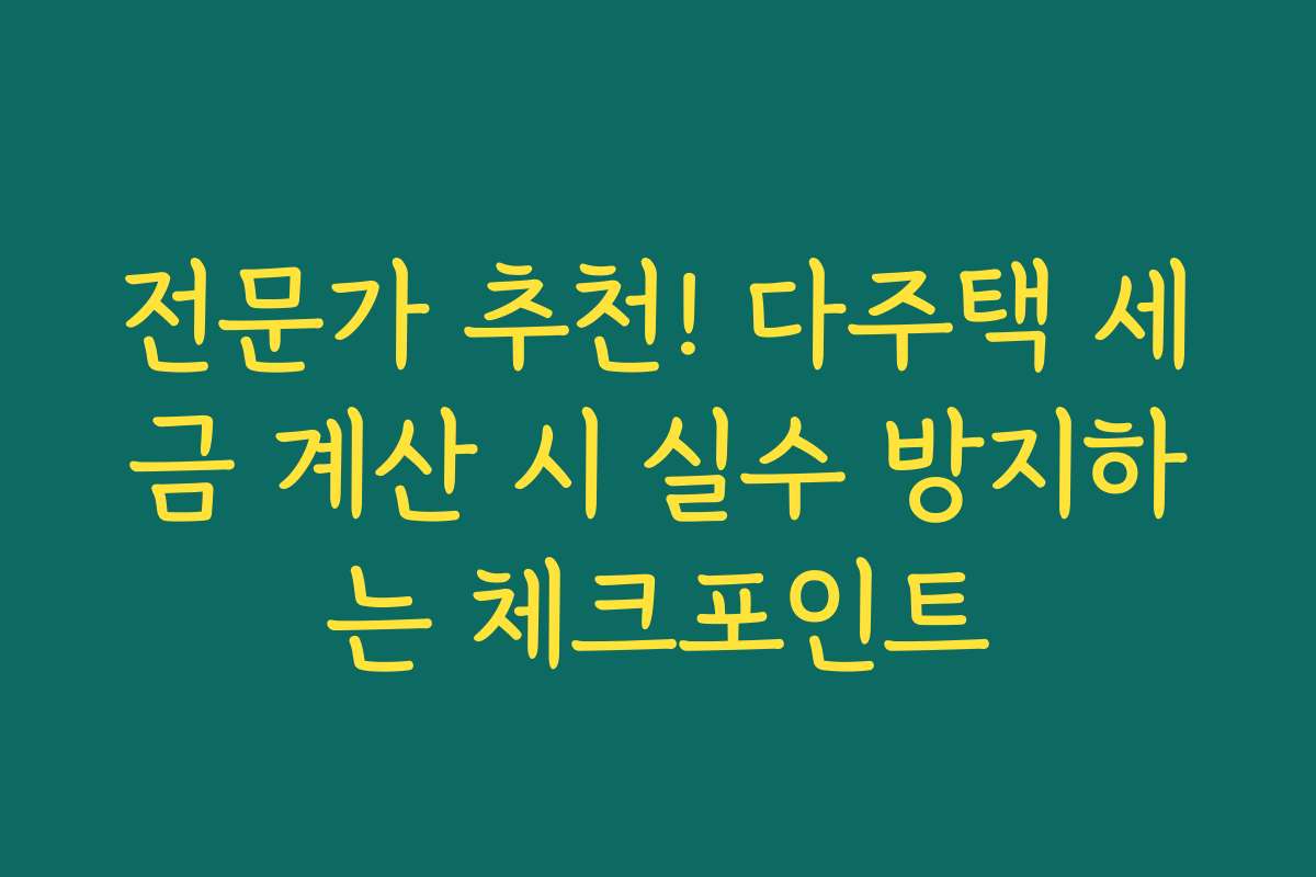 전문가 추천! 다주택 세금 계산 시 실수 방지하는 체크포인트