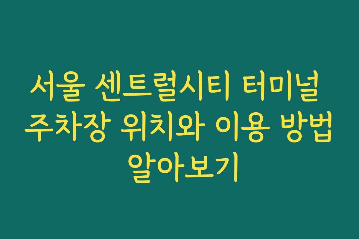 서울 센트럴시티 터미널 주차장 위치와 이용 방법 알아보기