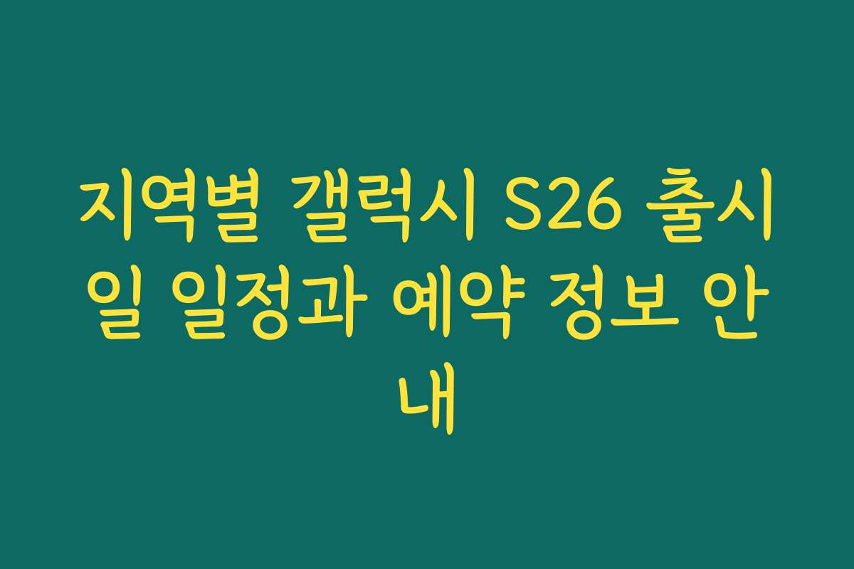 지역별 갤럭시 S26 출시일 일정과 예약 정보 안내