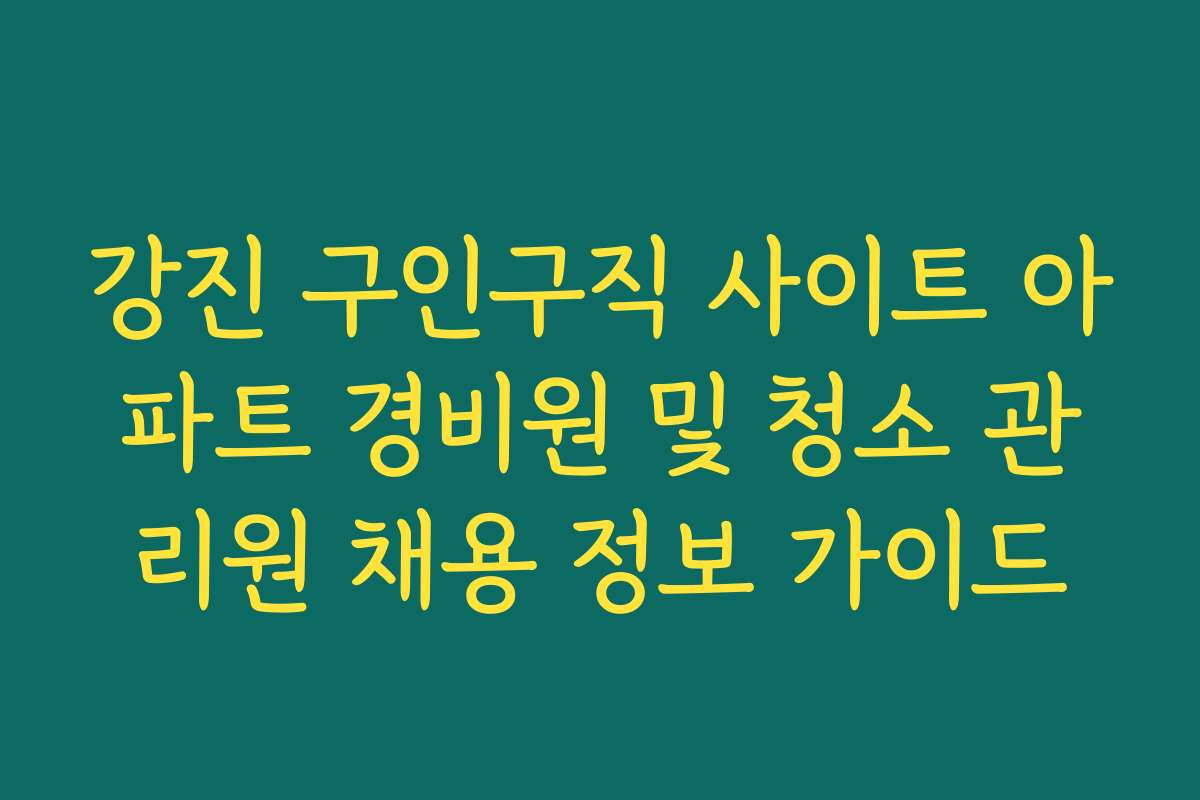 강진 구인구직 사이트 아파트 경비원 및 청소 관리원 채용 정보 가이드