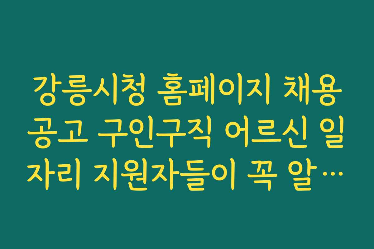 강릉시청 홈페이지 채용공고 구인구직 어르신 일자리 지원자들이 꼭 알아야 할 필수 준비물과 체크포인트를 정리한다