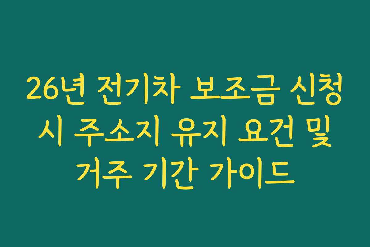 26년 전기차 보조금 신청 시 주소지 유지 요건 및 거주 기간 가이드