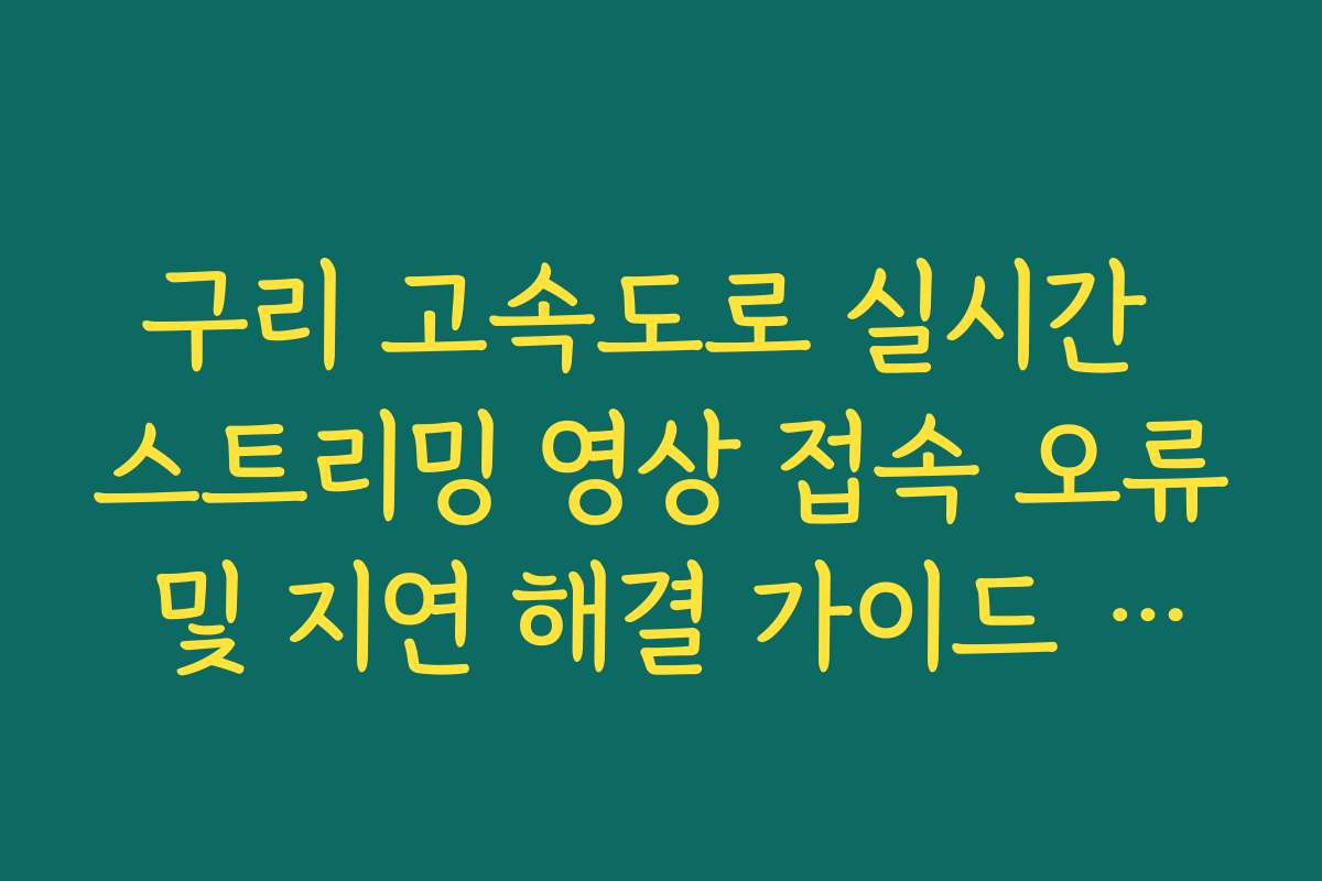 구리 고속도로 실시간 스트리밍 영상 접속 오류 및 지연 해결 가이드 방법 구리 고속도로 실시간 스트리밍 영상 접속 오류 및 지연 해결 가이드 방법