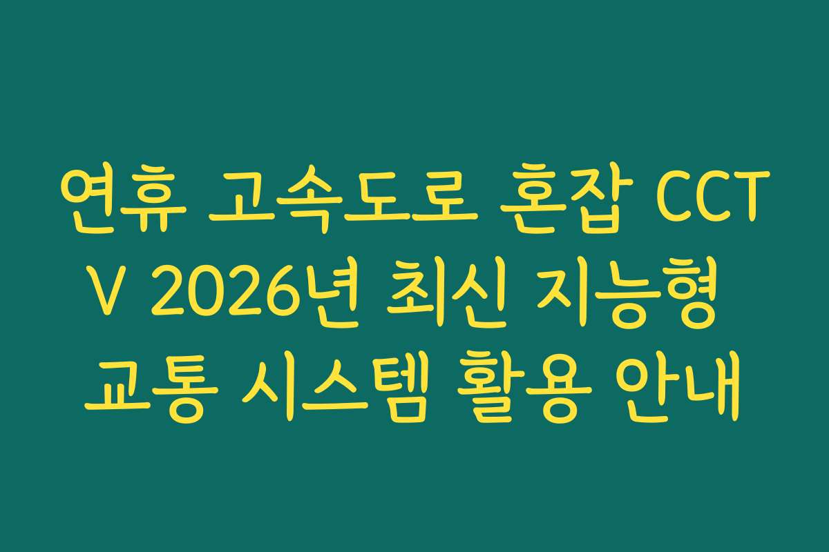 연휴 고속도로 혼잡 CCTV 2026년 최신 지능형 교통 시스템 활용 안내
