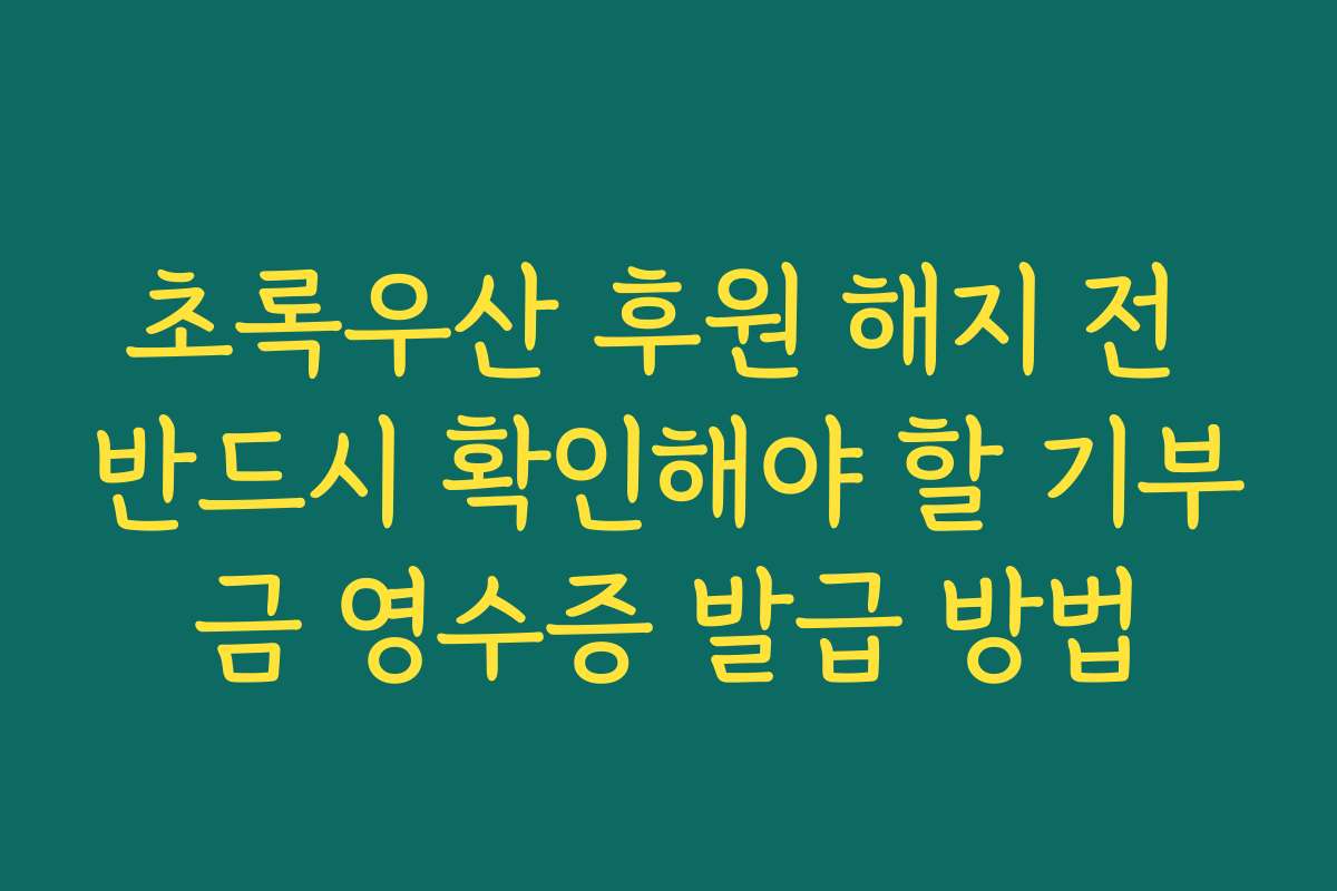 초록우산 후원 해지 전 반드시 확인해야 할 기부금 영수증 발급 방법