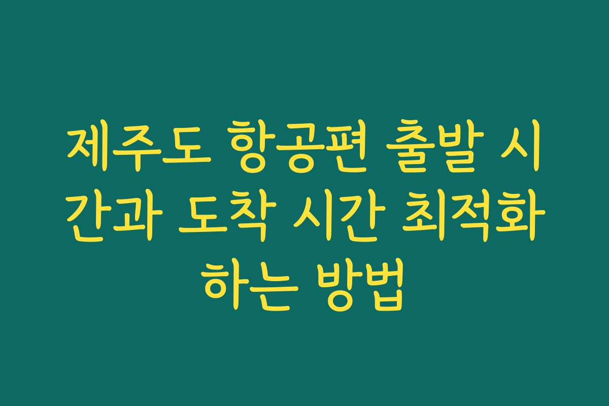 제주도 항공편 출발 시간과 도착 시간 최적화하는 방법