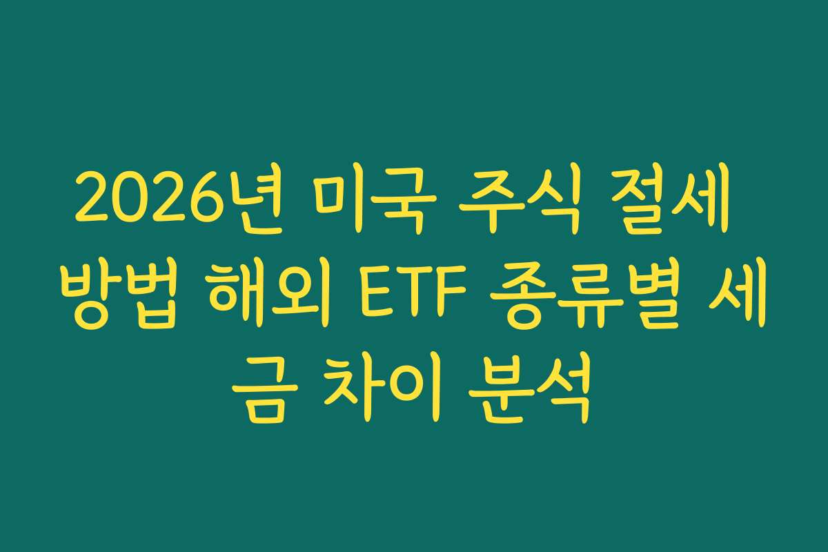 2026년 미국 주식 절세 방법 해외 ETF 종류별 세금 차이 분석