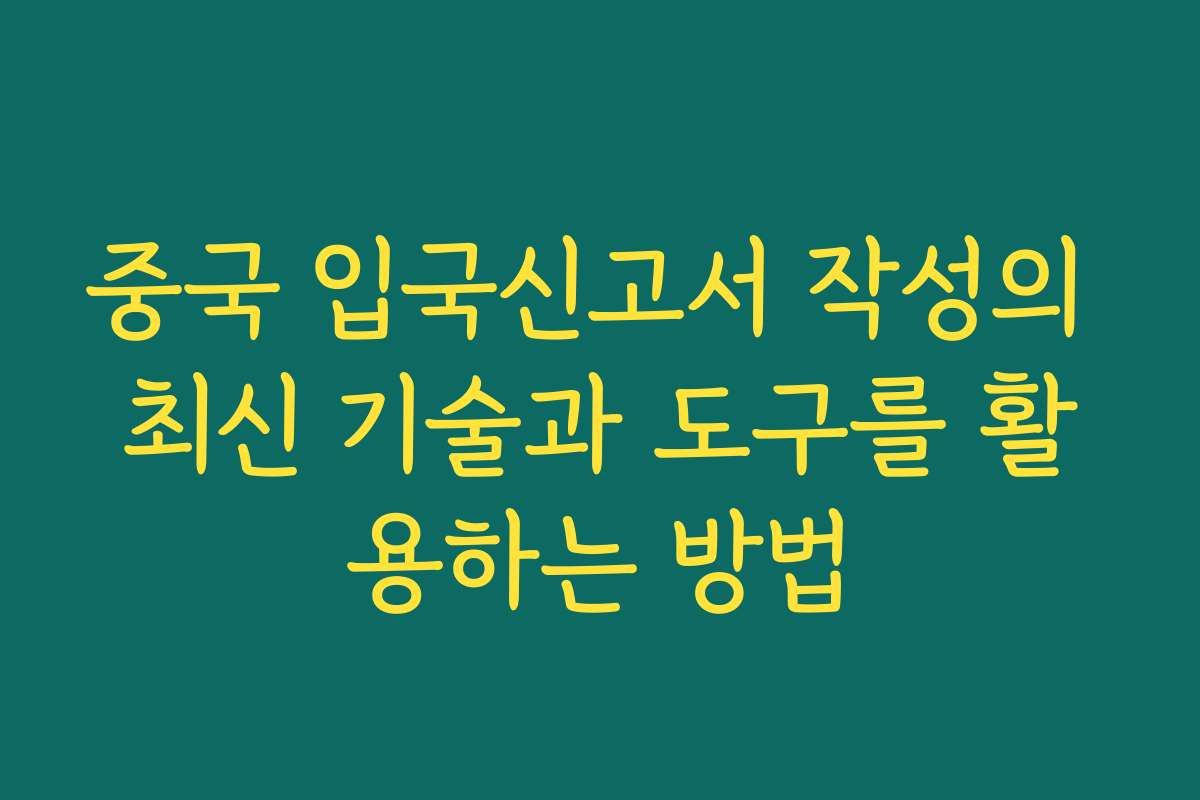 중국 입국신고서 작성의 최신 기술과 도구를 활용하는 방법