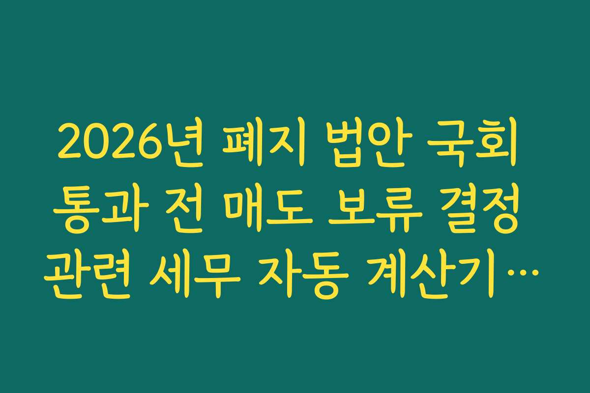 2026년 폐지 법안 국회 통과 전 매도 보류 결정 관련 세무 자동 계산기 활용법