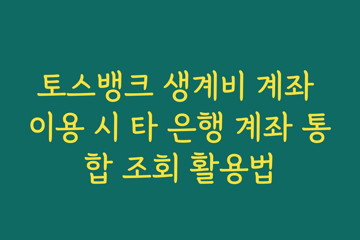 토스뱅크 생계비 계좌 이용 시 타 은행 계좌 통합 조회 활용법 토스뱅크 생계비 계좌 이용 시 타 은행 계좌 통합 조회 활용법