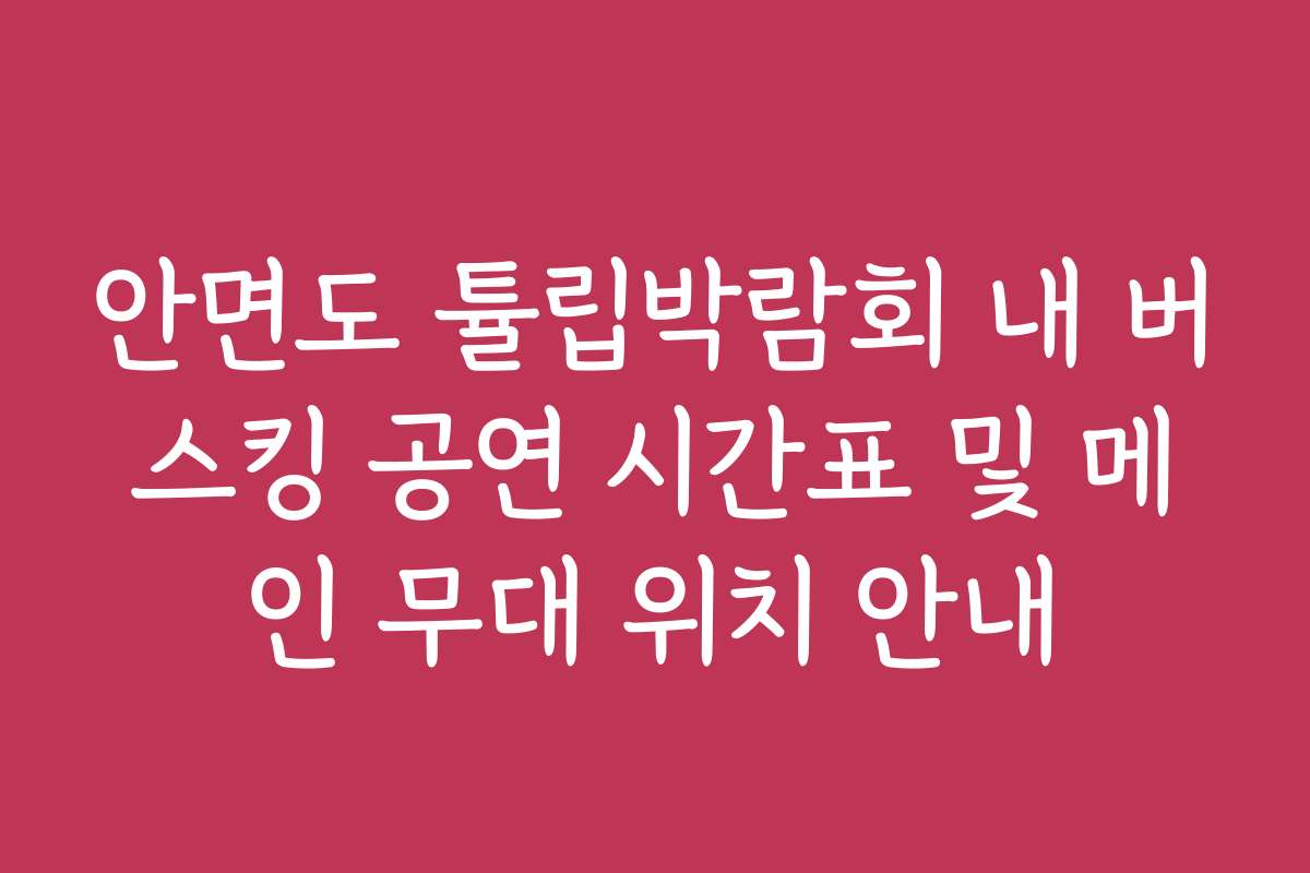 안면도 튤립박람회 내 버스킹 공연 시간표 및 메인 무대 위치 안내 안면도 튤립박람회 내 버스킹 공연 시간표 및 메인 무대 위치 안내