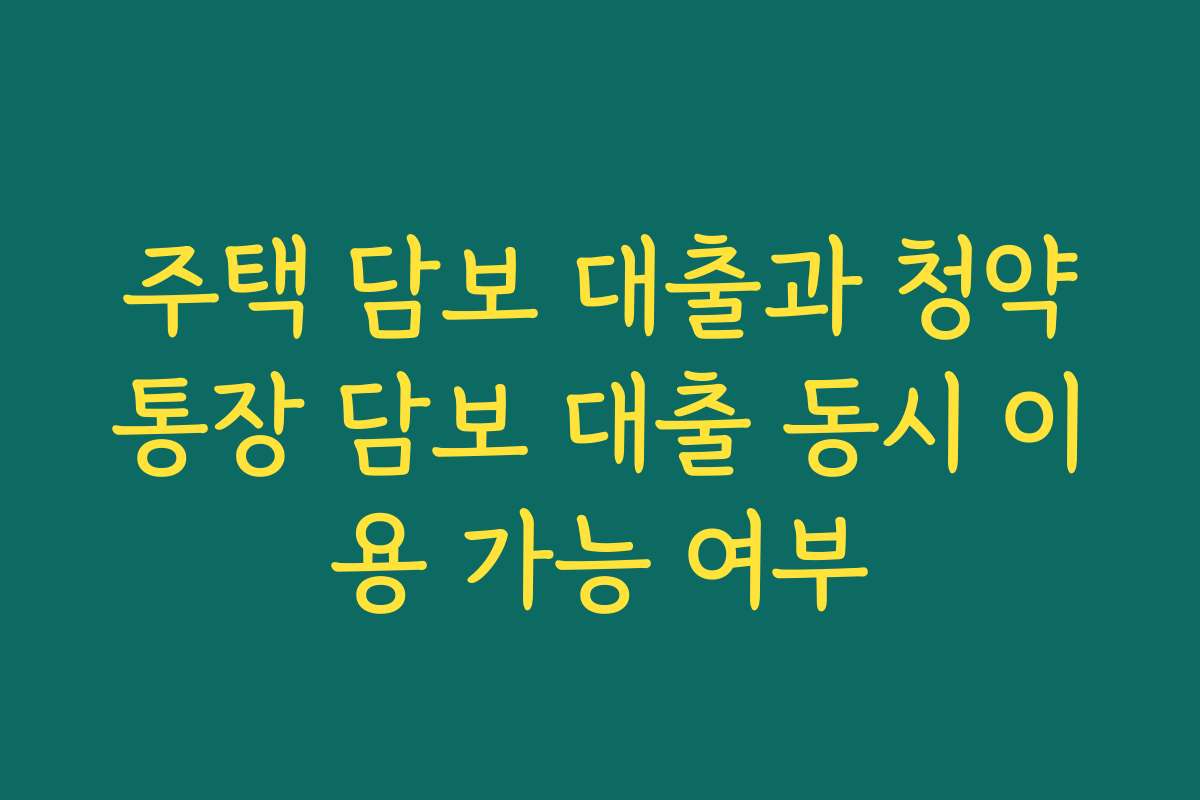 주택 담보 대출과 청약통장 담보 대출 동시 이용 가능 여부 주택 담보 대출과 청약통장 담보 대출 동시 이용 가능 여부