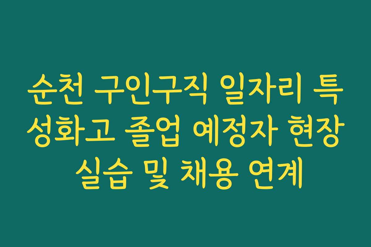 순천 구인구직 일자리 특성화고 졸업 예정자 현장 실습 및 채용 연계