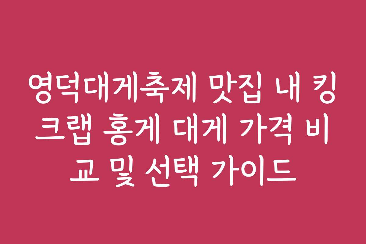 영덕대게축제 맛집 내 킹크랩 홍게 대게 가격 비교 및 선택 가이드