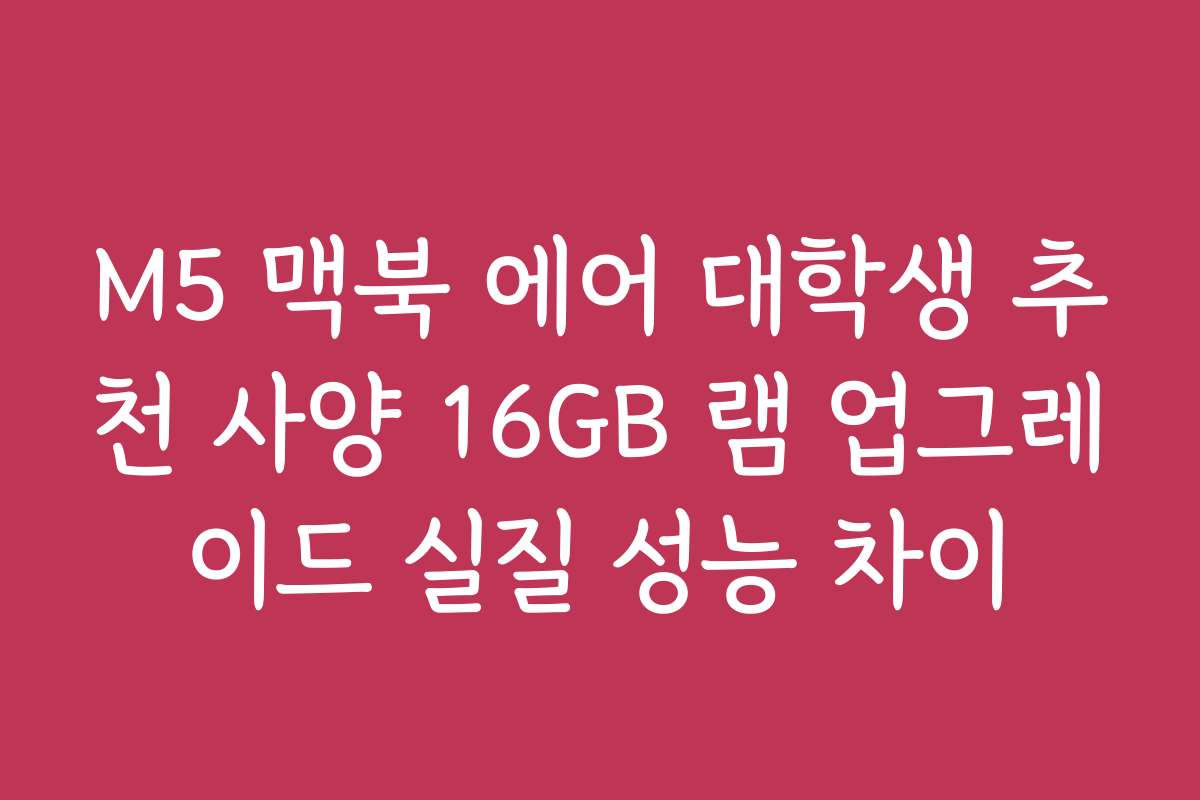 M5 맥북 에어 대학생 추천 사양 16GB 램 업그레이드 실질 성능 차이 M5 맥북 에어 대학생 추천 사양 16GB 램 업그레이드 실질 성능 차이