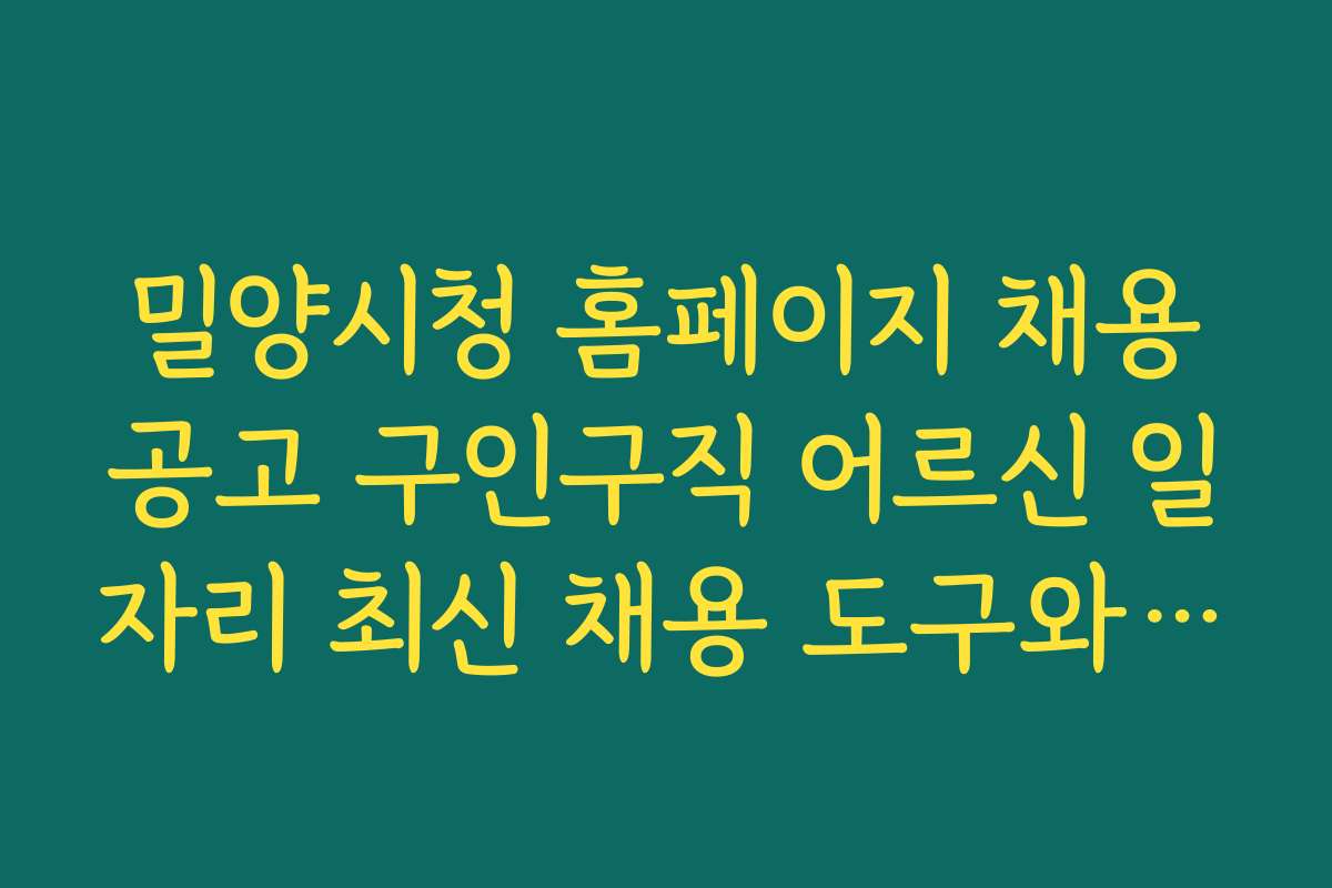 밀양시청 홈페이지 채용공고 구인구직 어르신 일자리 최신 채용 도구와 앱 활용법 소개